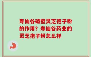 寿仙谷破壁灵芝孢子粉的作用？寿仙谷药业的灵芝孢子粉怎么样