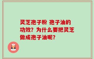灵芝孢子粉 孢子油的功效？为什么要把灵芝做成孢子油呢？