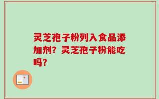 灵芝孢子粉列入食品添加剂？灵芝孢子粉能吃吗？