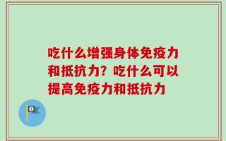 吃什么增强身体免疫力和抵抗力？吃什么可以提高免疫力和抵抗力