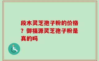 段木灵芝孢子粉的价格？御福源灵芝孢子粉是真的吗