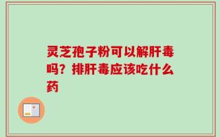 灵芝孢子粉可以解肝毒吗？排肝毒应该吃什么药