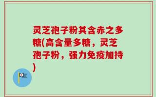 灵芝孢子粉其含赤之多糖(高含量多糖，灵芝孢子粉，强力免疫加持)