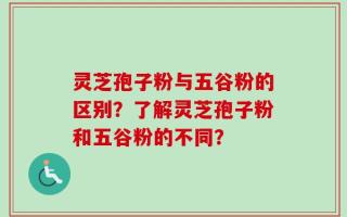 灵芝孢子粉与五谷粉的区别？了解灵芝孢子粉和五谷粉的不同？