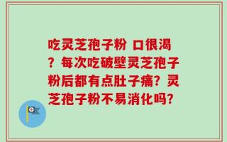 吃灵芝孢子粉 口很渴？每次吃破壁灵芝孢子粉后都有点肚子痛？灵芝孢子粉不易消化吗？