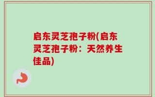 启东灵芝孢子粉(启东灵芝孢子粉：天然养生佳品)