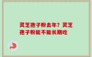 灵芝孢子粉去年？灵芝孢子粉能不能长期吃