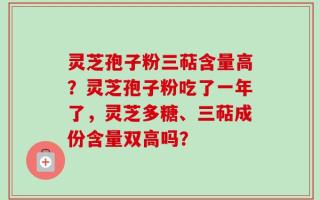 灵芝孢子粉三萜含量高？灵芝孢子粉吃了一年了，灵芝多糖、三萜成份含量双高吗？