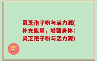 灵芝孢子粉与活力源(补充能量，增强身体：灵芝孢子粉与活力源)