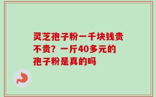 灵芝孢子粉一千块钱贵不贵？一斤40多元的孢子粉是真的吗