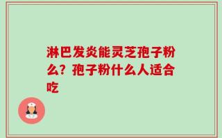 淋巴发炎能灵芝孢子粉么？孢子粉什么人适合吃