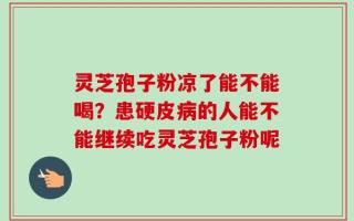 灵芝孢子粉凉了能不能喝？患硬皮病的人能不能继续吃灵芝孢子粉呢