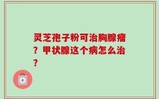 灵芝孢子粉可治胸腺瘤？甲状腺这个病怎么治？