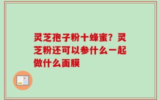灵芝孢子粉十蜂蜜？灵芝粉还可以参什么一起做什么面膜