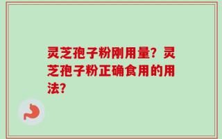 灵芝孢子粉刚用量？灵芝孢子粉正确食用的用法？