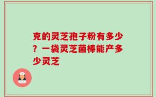 克的灵芝孢子粉有多少？一袋灵芝菌棒能产多少灵芝