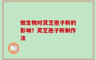 微生物对灵芝孢子粉的影响？灵芝孢子粉制作法