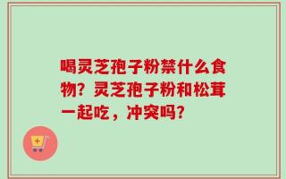 喝灵芝孢子粉禁什么食物？灵芝孢子粉和松茸一起吃，冲突吗？