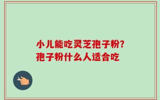 小儿能吃灵芝孢子粉？孢子粉什么人适合吃