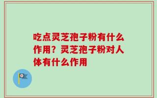 吃点灵芝孢子粉有什么作用？灵芝孢子粉对人体有什么作用