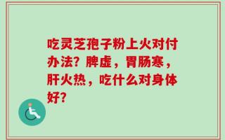 吃灵芝孢子粉上火对付办法？脾虚，胃肠寒，肝火热，吃什么对身体好？