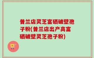 普兰店灵芝富硒破壁孢子粉(普兰店出产高富硒破壁灵芝孢子粉)