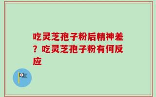 吃灵芝孢子粉后精神差？吃灵芝孢子粉有何反应