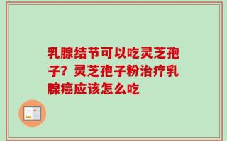 乳腺结节可以吃灵芝孢子？灵芝孢子粉治疗乳腺癌应该怎么吃