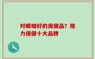 对眼睛好的保健品？视力保健十大品牌