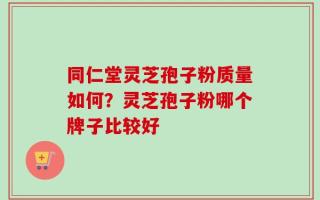 同仁堂灵芝孢子粉质量如何？灵芝孢子粉哪个牌子比较好