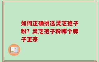 如何正确挑选灵芝孢子粉？灵芝孢子粉哪个牌子正宗