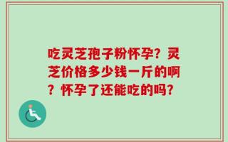 吃灵芝孢子粉怀孕？灵芝价格多少钱一斤的啊？怀孕了还能吃的吗？