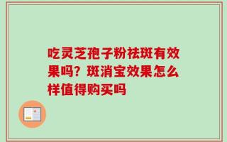 吃灵芝孢子粉祛斑有效果吗？斑消宝效果怎么样值得购买吗