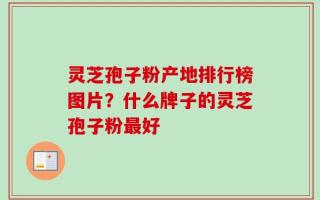 灵芝孢子粉产地排行榜图片？什么牌子的灵芝孢子粉最好