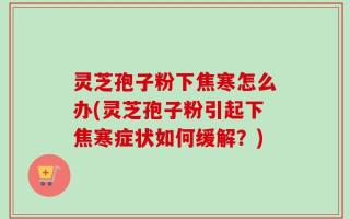 灵芝孢子粉下焦寒怎么办(灵芝孢子粉引起下焦寒症状如何缓解？)