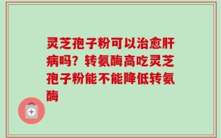 灵芝孢子粉可以治愈肝病吗？转氨酶高吃灵芝孢子粉能不能降低转氨酶