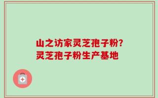 山之访家灵芝孢子粉？灵芝孢子粉生产基地