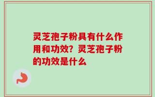 灵芝孢子粉具有什么作用和功效？灵芝孢子粉的功效是什么