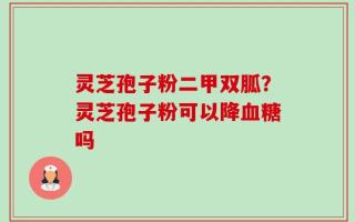 灵芝孢子粉二甲双胍？灵芝孢子粉可以降血糖吗