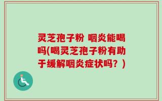 灵芝孢子粉 咽炎能喝吗(喝灵芝孢子粉有助于缓解咽炎症状吗？)