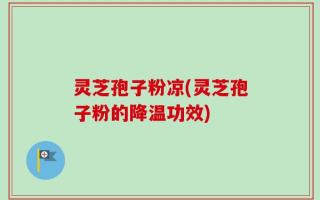 灵芝孢子粉凉(灵芝孢子粉的降温功效)