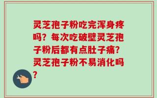 灵芝孢子粉吃完浑身疼吗？每次吃破壁灵芝孢子粉后都有点肚子痛？灵芝孢子粉不易消化吗？