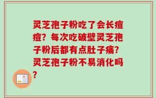灵芝孢子粉吃了会长痘痘？每次吃破壁灵芝孢子粉后都有点肚子痛？灵芝孢子粉不易消化吗？