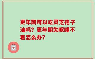 更年期可以吃灵芝孢子油吗？更年期失眠睡不着怎么办？