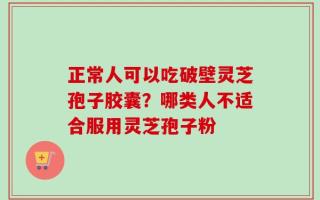 正常人可以吃破壁灵芝孢子胶囊？哪类人不适合服用灵芝孢子粉