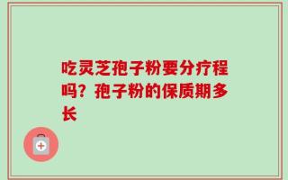 吃灵芝孢子粉要分疗程吗？孢子粉的保质期多长