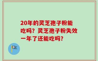 20年的灵芝孢子粉能吃吗？灵芝孢子粉失效一年了还能吃吗？