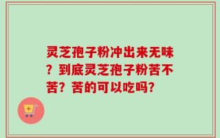 灵芝孢子粉冲出来无味？到底灵芝孢子粉苦不苦？苦的可以吃吗？