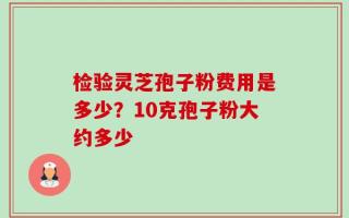 检验灵芝孢子粉费用是多少？10克孢子粉大约多少