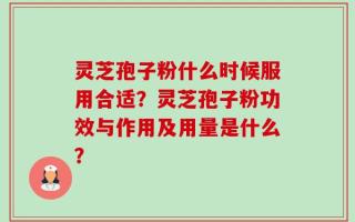 灵芝孢子粉什么时候服用合适？灵芝孢子粉功效与作用及用量是什么？